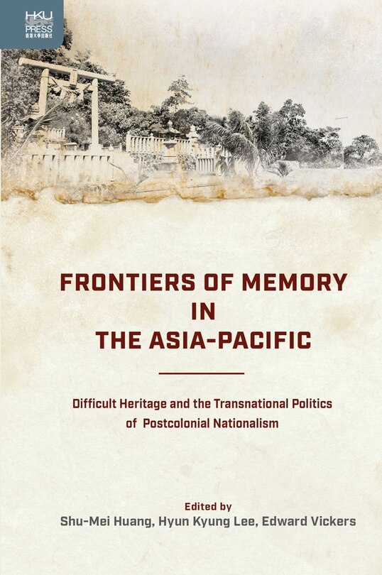 Frontiers Of Memory In The Asia-pacific: Difficult Heritage And The Transnational Politics Of Postcolonial Nationalism