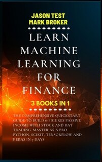 Learn Machine Learning For Finance: The Comprehensive Quickstart Guide To Build 6-figures Passive Income With Stock And Day Trading. Ma