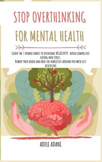 Stop Overthinking For Mental Health: Learn The 7 Atomic Habits To Overcome Anxiety: Avoid Compulsive Eating And Stress. Rewire Your Brai