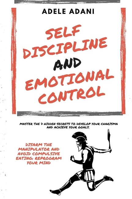 Self Discipline And Emotional Control: Master The 7 Hidden Secrets To Develop Your Charisma And Achieve Your Goals. Disarm The Manipulator