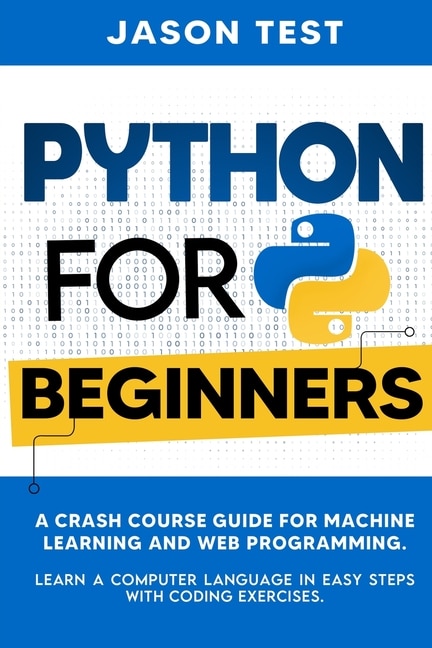 Python For Beginners: A Crash Course Guide For Machine Learning And Web Programming. Learn A Computer Language In Easy St