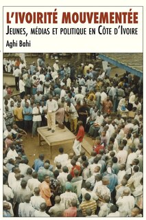 L'ivoirité Mouvementée. Jeunes, Médias Et Politique En Côte D'ivoire