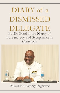 Diary of a Dismissed Delegate: Public Good at the Mercy of Bureaucracy and Sycophancy in Cameroon