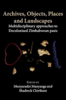 Archives, Objects, Places and Landscapes: Multidisciplinary approaches to Decolonised Zimbabwean Pasts