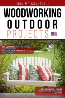 Woodworking Outdoor Projects: The Ultimate Guide For Garden Woodworkers: 24 Easy-to-build Projects For Planters, Benches, Porch S