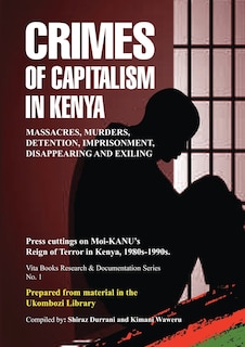 Crimes of Capitalism in Kenya: Press cuttings on Moi-KANU's Reign of Terror in Kenya, 1980s-1990s