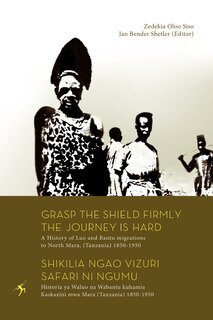 Front cover_Grasp The Shield Firmly The Journey Is Hard. A History Of Luo And Bantu Migrations To North Mara, (tanzania) 1850-1950